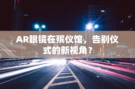 AR眼镜在殡仪馆，告别仪式的新视角？