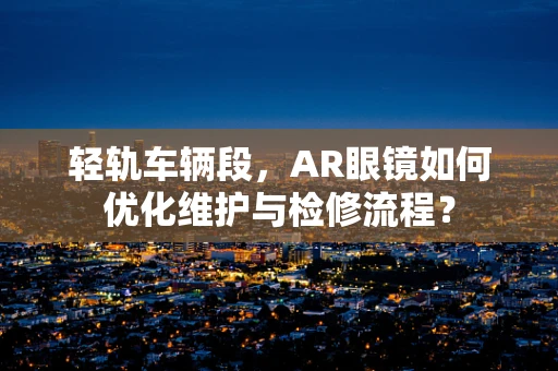 轻轨车辆段，AR眼镜如何优化维护与检修流程？