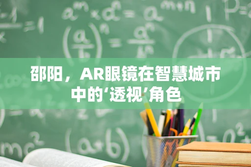 邵阳，AR眼镜在智慧城市中的‘透视’角色