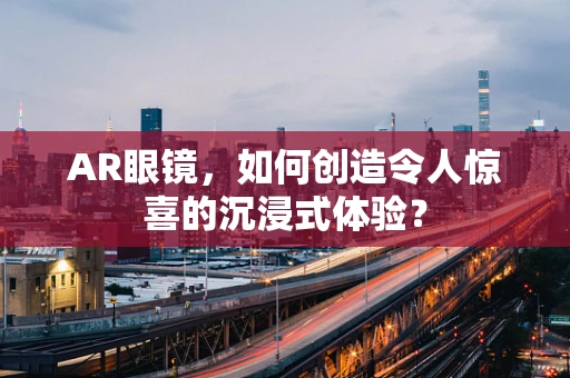 AR眼镜，如何创造令人惊喜的沉浸式体验？