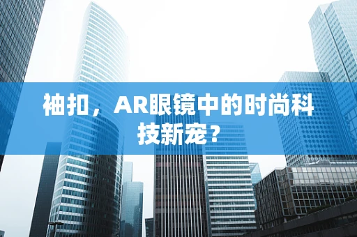 袖扣，AR眼镜中的时尚科技新宠？