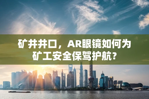 矿井井口，AR眼镜如何为矿工安全保驾护航？