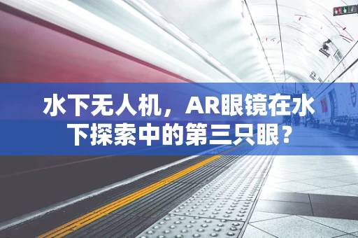 水下无人机，AR眼镜在水下探索中的第三只眼？