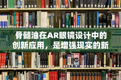 骨髓油在AR眼镜设计中的创新应用，是增强现实的新燃料吗？