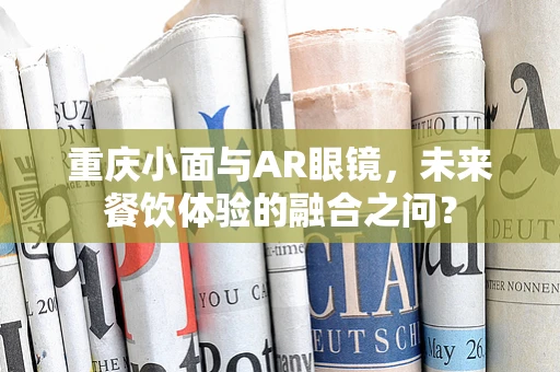 重庆小面与AR眼镜，未来餐饮体验的融合之问？