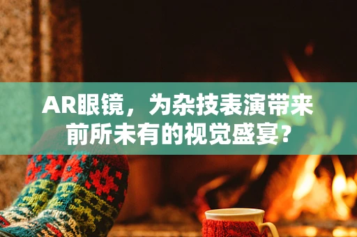 AR眼镜，为杂技表演带来前所未有的视觉盛宴？