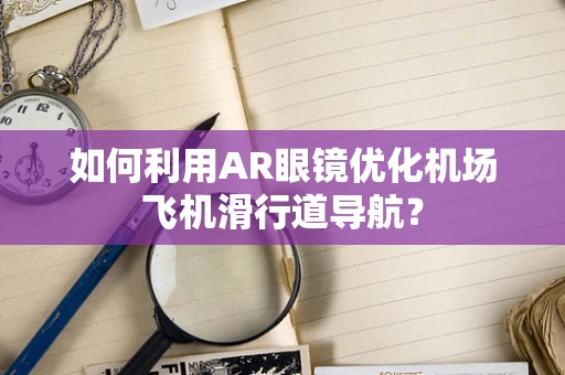 如何利用AR眼镜优化机场飞机滑行道导航？