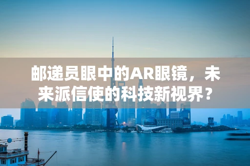 邮递员眼中的AR眼镜，未来派信使的科技新视界？