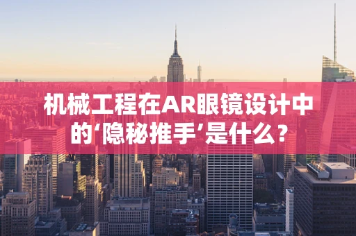 机械工程在AR眼镜设计中的‘隐秘推手’是什么？