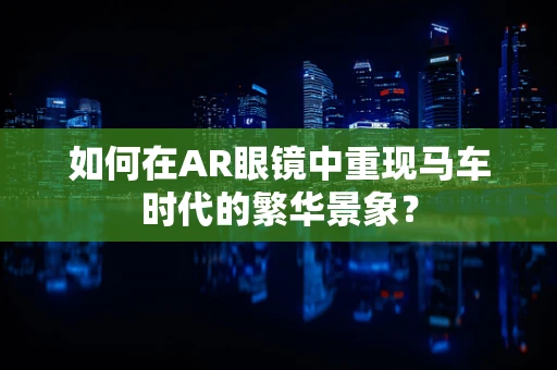如何在AR眼镜中重现马车时代的繁华景象？