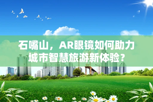 石嘴山，AR眼镜如何助力城市智慧旅游新体验？