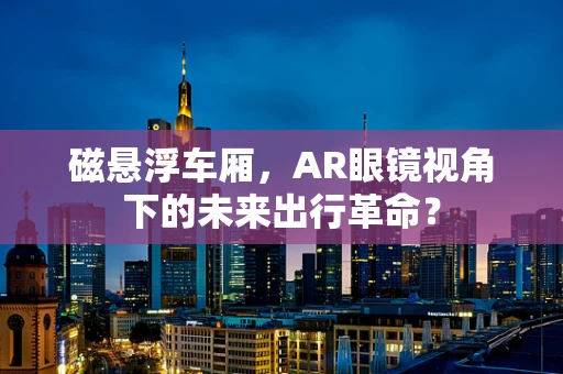磁悬浮车厢，AR眼镜视角下的未来出行革命？