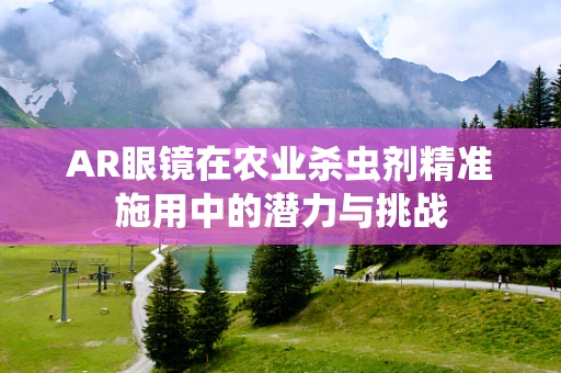 AR眼镜在农业杀虫剂精准施用中的潜力与挑战