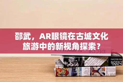 邵武，AR眼镜在古城文化旅游中的新视角探索？