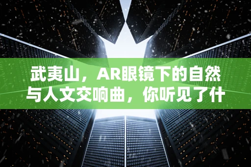 武夷山，AR眼镜下的自然与人文交响曲，你听见了什么？