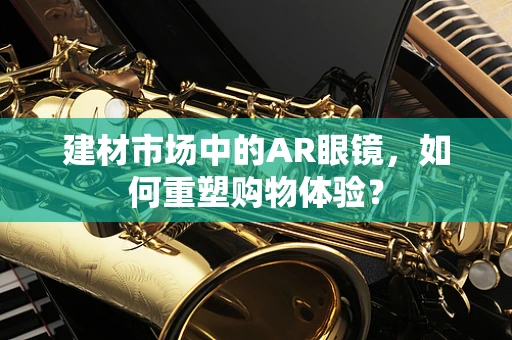 建材市场中的AR眼镜，如何重塑购物体验？