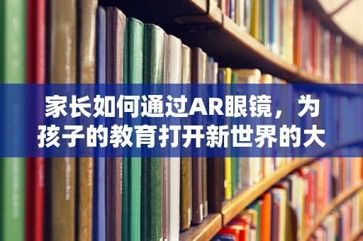 家长如何通过AR眼镜，为孩子的教育打开新世界的大门？