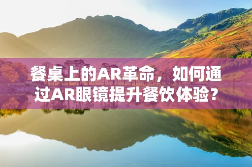 餐桌上的AR革命，如何通过AR眼镜提升餐饮体验？