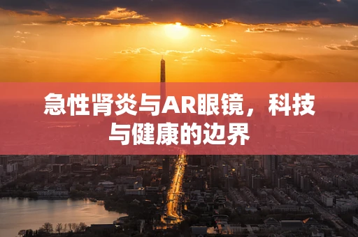 急性肾炎与AR眼镜，科技与健康的边界