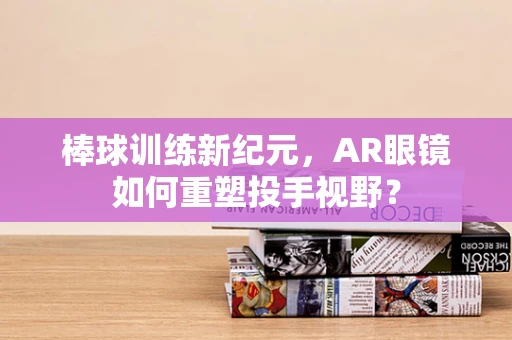 棒球训练新纪元，AR眼镜如何重塑投手视野？