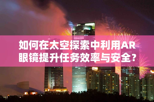 如何在太空探索中利用AR眼镜提升任务效率与安全？