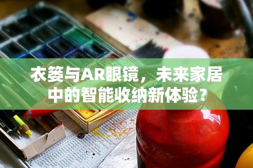 衣篓与AR眼镜，未来家居中的智能收纳新体验？