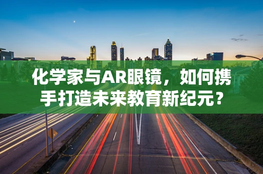 化学家与AR眼镜，如何携手打造未来教育新纪元？