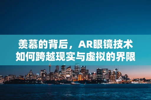 羡慕的背后，AR眼镜技术如何跨越现实与虚拟的界限？