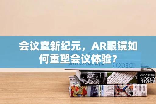 会议室新纪元，AR眼镜如何重塑会议体验？