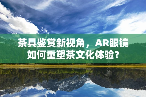 茶具鉴赏新视角，AR眼镜如何重塑茶文化体验？