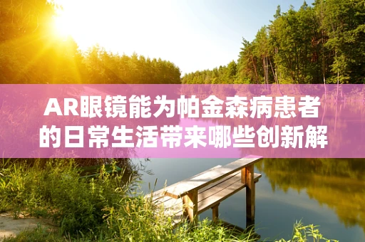 AR眼镜能为帕金森病患者的日常生活带来哪些创新解决方案？