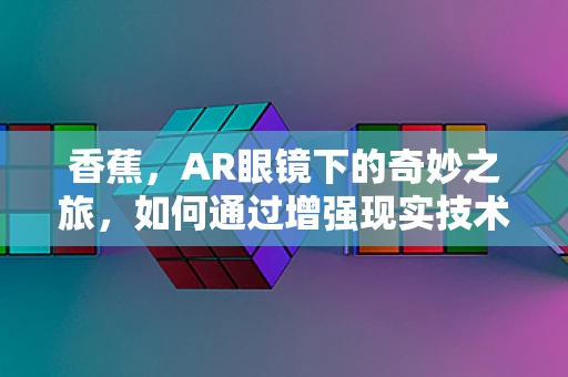 香蕉，AR眼镜下的奇妙之旅，如何通过增强现实技术提升果蔬认知？