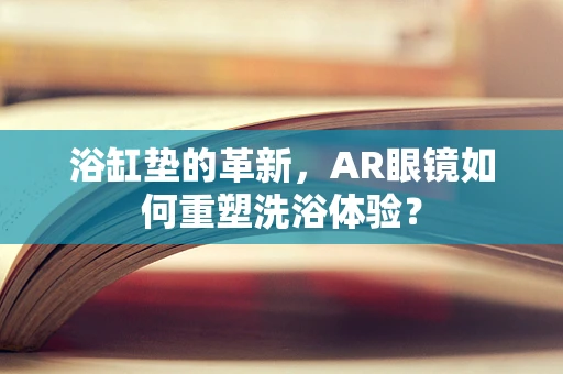 浴缸垫的革新，AR眼镜如何重塑洗浴体验？