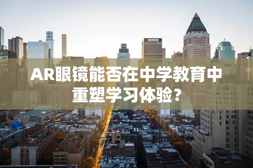 AR眼镜能否在中学教育中重塑学习体验？
