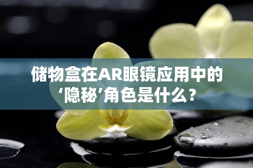 储物盒在AR眼镜应用中的‘隐秘’角色是什么？