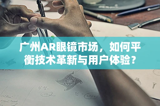 广州AR眼镜市场，如何平衡技术革新与用户体验？