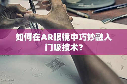 如何在AR眼镜中巧妙融入门吸技术？