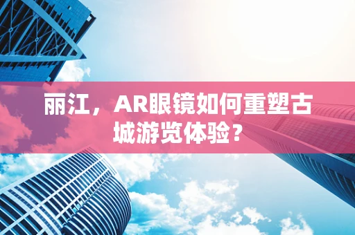 丽江，AR眼镜如何重塑古城游览体验？