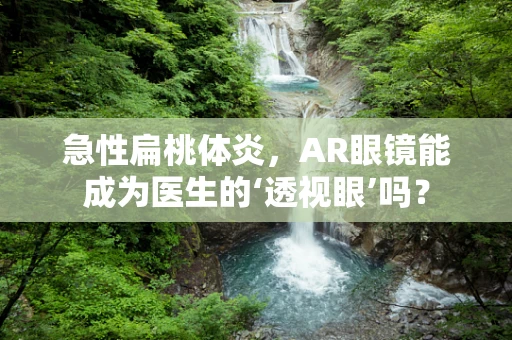 急性扁桃体炎，AR眼镜能成为医生的‘透视眼’吗？