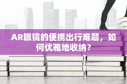 AR眼镜的便携出行难题，如何优雅地收纳？