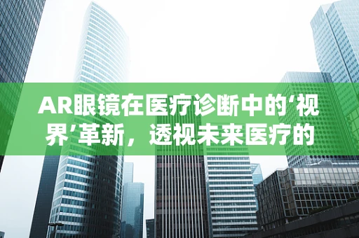 AR眼镜在医疗诊断中的‘视界’革新，透视未来医疗的无限可能？