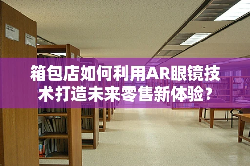 箱包店如何利用AR眼镜技术打造未来零售新体验？