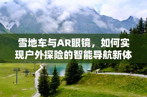 雪地车与AR眼镜，如何实现户外探险的智能导航新体验？