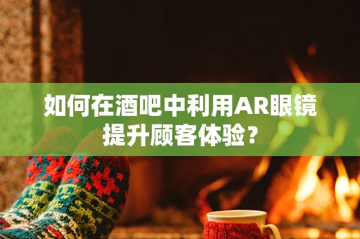如何在酒吧中利用AR眼镜提升顾客体验？