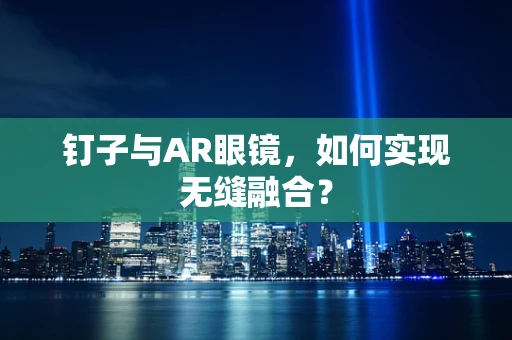 钉子与AR眼镜，如何实现无缝融合？