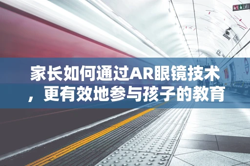 家长如何通过AR眼镜技术，更有效地参与孩子的教育过程？
