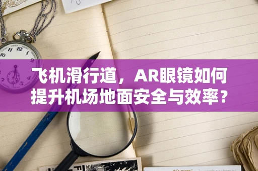 飞机滑行道，AR眼镜如何提升机场地面安全与效率？