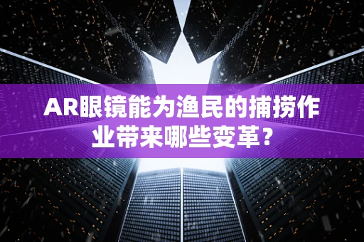 AR眼镜能为渔民的捕捞作业带来哪些变革？