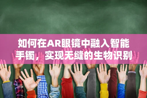 如何在AR眼镜中融入智能手镯，实现无缝的生物识别与交互体验？