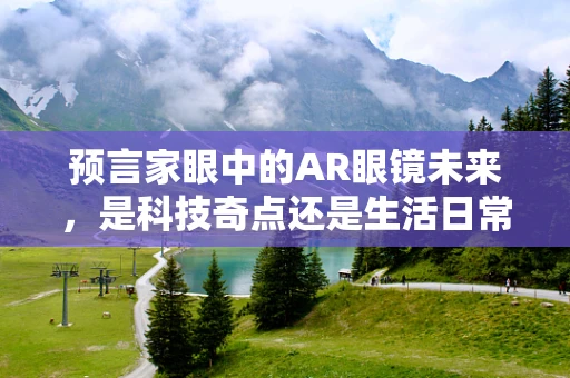 预言家眼中的AR眼镜未来，是科技奇点还是生活日常？